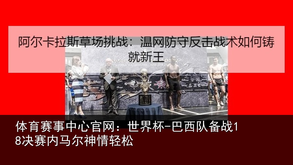 体育赛事中心官网：世界杯-巴西队备战18决赛内马尔神情轻松