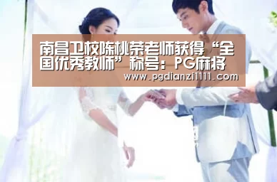 南昌卫校陈桃荣老师获得“全国优秀教师”称号:PG麻将官网(图2) PG麻将官网