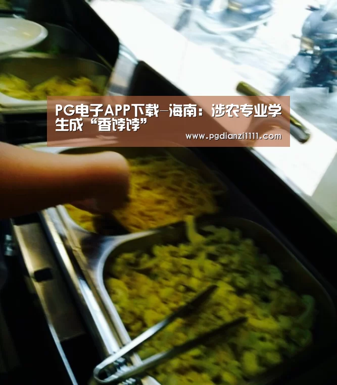 PG电子APP下载-海南:涉农专业学生成“香饽饽”(图2) PG麻将官网