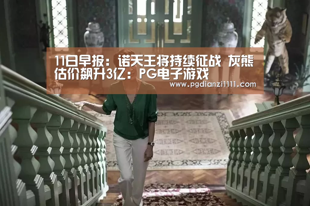 11日早报:诺天王将持续征战 灰熊估价飙升3亿:PG电子游戏(图1) PG麻将官网