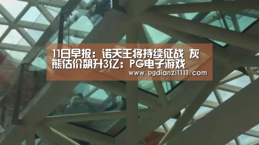 11日早报:诺天王将持续征战 灰熊估价飙升3亿:PG电子游戏(图2) PG麻将棋牌