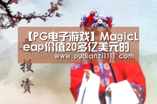 【PG电子游戏】MagicLeap价值20多亿美元的AR幻梦,现在醒了(图3) PG电子APP下载