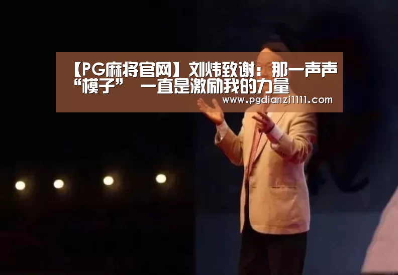 【PG麻将官网】刘炜致谢:那一声声“模子” 一直是激励我的力量(图1) PG麻将官网